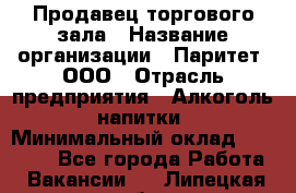 Продавец торгового зала › Название организации ­ Паритет, ООО › Отрасль предприятия ­ Алкоголь, напитки › Минимальный оклад ­ 24 500 - Все города Работа » Вакансии   . Липецкая обл.